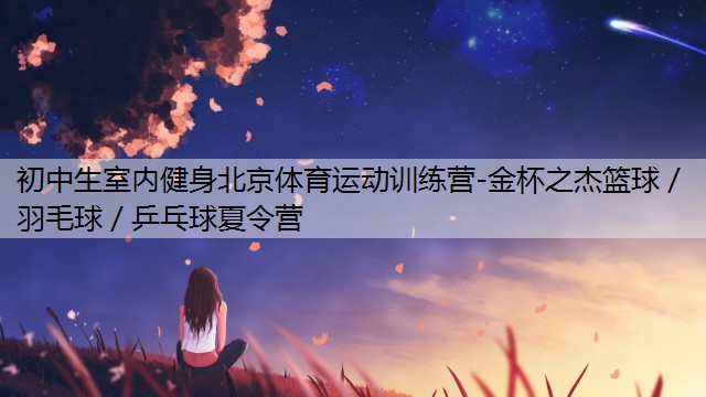 初中生室内健身北京体育运动训练营-金杯之杰篮球／羽毛球／乒乓球夏令营