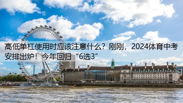 高低单杠使用时应该注意什么？刚刚，2024体育中考安排出炉！今年回归“6选3”