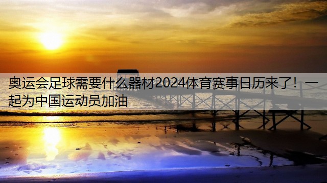 奥运会足球需要什么器材2024体育赛事日历来了！一起为中国运动员加油